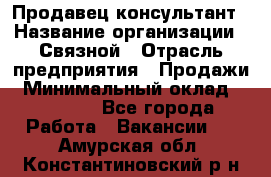 Продавец-консультант › Название организации ­ Связной › Отрасль предприятия ­ Продажи › Минимальный оклад ­ 27 000 - Все города Работа » Вакансии   . Амурская обл.,Константиновский р-н